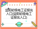 益阳初级电工证报名入口(益阳初级电工证报名入口)