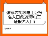 张家界初级电工证报名入口(张家界电工证报名入口)
