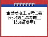 金昌考电工技师证要多少钱(金昌考电工技师证费用)