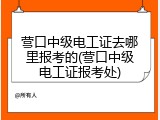 营口中级电工证去哪里报考的(营口中级电工证报考处)