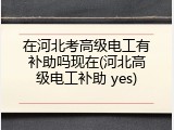 在河北考高级电工有补助吗现在(河北高级电工补助 yes)