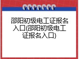 邵阳初级电工证报名入口(邵阳初级电工证报名入口)