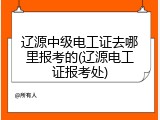 辽源中级电工证去哪里报考的(辽源电工证报考处)