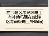 在武隆区考高级电工有补助吗现在(武隆区考高级电工补助吗)