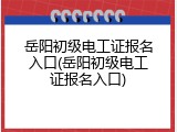 岳阳初级电工证报名入口(岳阳初级电工证报名入口)
