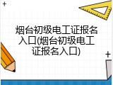 烟台初级电工证报名入口(烟台初级电工证报名入口)