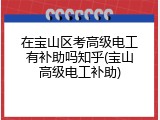 在宝山区考高级电工有补助吗知乎(宝山高级电工补助)