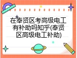 在奉贤区考高级电工有补助吗知乎(奉贤区高级电工补助)
