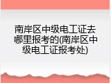 南岸区中级电工证去哪里报考的(南岸区中级电工证报考处)