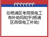 在杨浦区考高级电工有补助吗知乎(杨浦区高级电工补助)