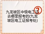 九龙坡区中级电工证去哪里报考的(九龙坡区电工证报考处)