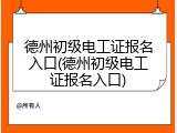 德州初级电工证报名入口(德州初级电工证报名入口)