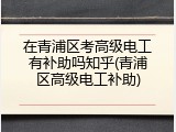 在青浦区考高级电工有补助吗知乎(青浦区高级电工补助)