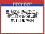 璧山区中级电工证去哪里报考的(璧山区电工证报考处)