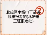 北碚区中级电工证去哪里报考的(北碚电工证报考处)