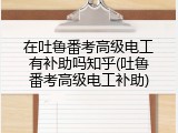 在吐鲁番考高级电工有补助吗知乎(吐鲁番考高级电工补助)