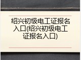 绍兴初级电工证报名入口(绍兴初级电工证报名入口)