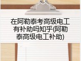 在阿勒泰考高级电工有补助吗知乎(阿勒泰高级电工补助)