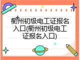 衢州初级电工证报名入口(衢州初级电工证报名入口)