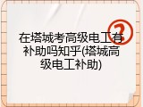 在塔城考高级电工有补助吗知乎(塔城高级电工补助)
