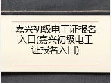 嘉兴初级电工证报名入口(嘉兴初级电工证报名入口)