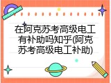在阿克苏考高级电工有补助吗知乎(阿克苏考高级电工补助)