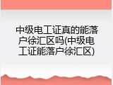 中级电工证真的能落户徐汇区吗(中级电工证能落户徐汇区)