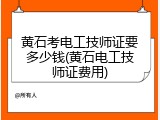 黄石考电工技师证要多少钱(黄石电工技师证费用)