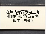 在昌吉考高级电工有补助吗知乎(昌吉高级电工补助)