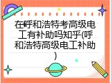 在呼和浩特考高级电工有补助吗知乎(呼和浩特高级电工补助)