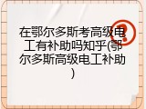 在鄂尔多斯考高级电工有补助吗知乎(鄂尔多斯高级电工补助)