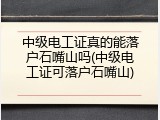 中级电工证真的能落户石嘴山吗(中级电工证可落户石嘴山)