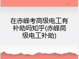 在赤峰考高级电工有补助吗知乎(赤峰高级电工补助)