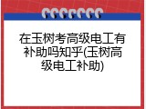 在玉树考高级电工有补助吗知乎(玉树高级电工补助)