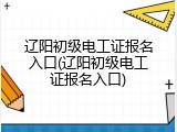 辽阳初级电工证报名入口(辽阳初级电工证报名入口)