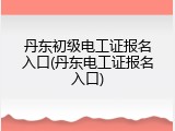 丹东初级电工证报名入口(丹东电工证报名入口)