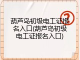 葫芦岛初级电工证报名入口(葫芦岛初级电工证报名入口)