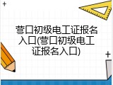 营口初级电工证报名入口(营口初级电工证报名入口)