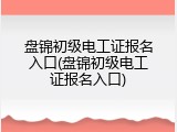盘锦初级电工证报名入口(盘锦初级电工证报名入口)