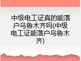 中级电工证真的能落户乌鲁木齐吗(中级电工证能落户乌鲁木齐)