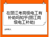 在丽江考高级电工有补助吗知乎(丽江高级电工补助)