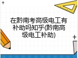 在黔南考高级电工有补助吗知乎(黔南高级电工补助)