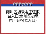 南川区初级电工证报名入口(南川区初级电工证报名入口)