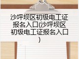 沙坪坝区初级电工证报名入口(沙坪坝区初级电工证报名入口)
