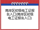 南岸区初级电工证报名入口(南岸区初级电工证报名入口)