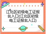 江北区初级电工证报名入口(江北区初级电工证报名入口)