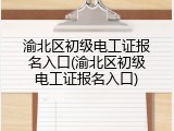 渝北区初级电工证报名入口(渝北区初级电工证报名入口)