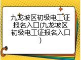 九龙坡区初级电工证报名入口(九龙坡区初级电工证报名入口)