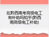 在黔西南考高级电工有补助吗知乎(黔西南高级电工补助)