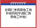 在铜仁考高级电工有补助吗知乎(铜仁高级电工补助)